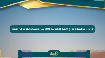 «إثارة مدهشة» دوري الأمم الأوروبية 2025 بين فرنسا وألمانيا من يفوز؟
